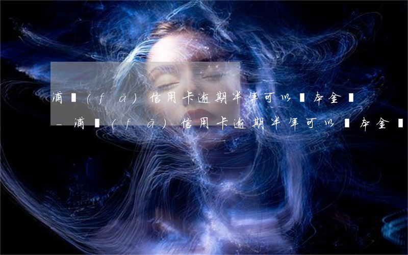 浦發(fā)信用卡逾期半年可以還本金嗎-浦發(fā)信用卡逾期半年可以還本金嗎