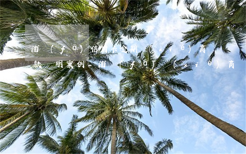 浦發(fā)信用卡逾期協(xié)商還款證明案例-浦發(fā)協(xié)商還款會(huì)給證明嗎