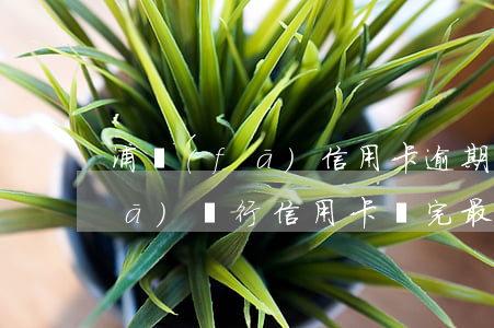 浦發(fā)信用卡逾期卡星為零(浦發(fā)銀行信用卡還完最低之后顯示逾期)