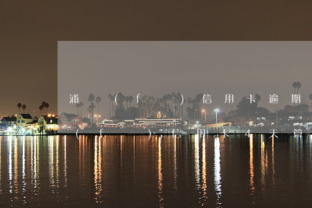浦發(fā)信用卡逾期可以延長多久(浦發(fā)信用卡4天算逾期嗎)