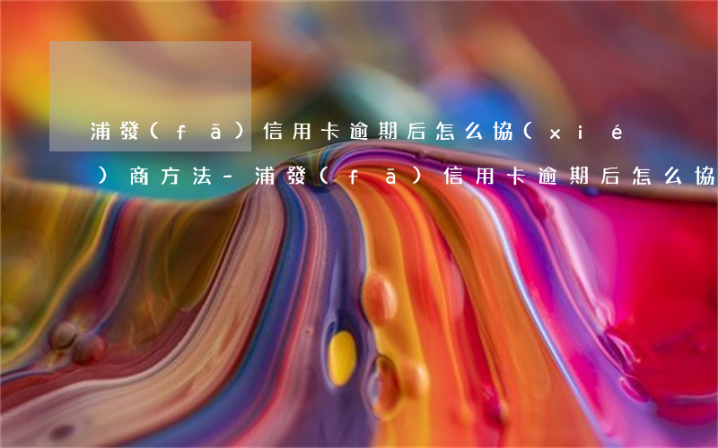 浦發(fā)信用卡逾期后怎么協(xié)商方法-浦發(fā)信用卡逾期后怎么協(xié)商方法還款
