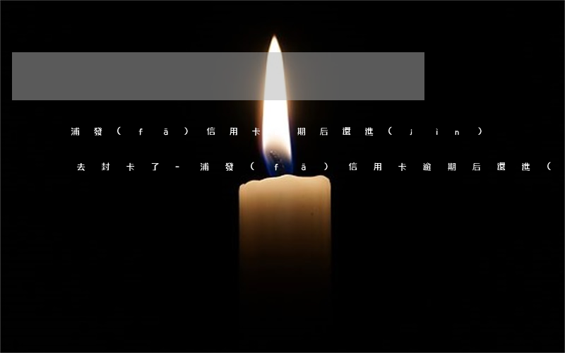 浦發(fā)信用卡逾期后還進(jìn)去封卡了-浦發(fā)信用卡逾期后還進(jìn)去封卡了怎么辦