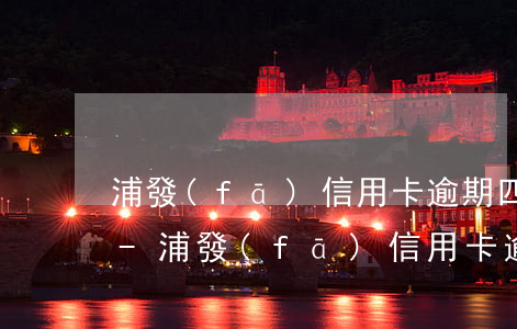 浦發(fā)信用卡逾期四天有多少滯納金-浦發(fā)信用卡逾期四天有多少滯納金啊
