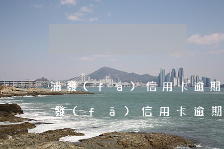 浦發(fā)信用卡逾期多久會被起訴-浦發(fā)信用卡逾期多久會被起訴