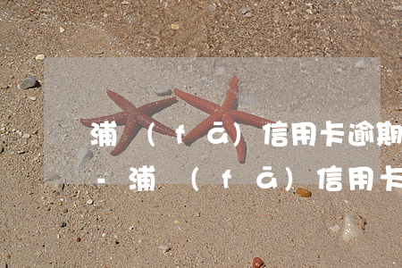 浦發(fā)信用卡逾期多長時間有滯納金-浦發(fā)信用卡逾期多長時間有滯納金啊