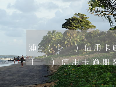 浦發(fā)信用卡逾期客服威脅我(浦發(fā)信用卡逾期客服威脅我)