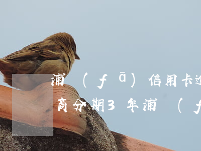 浦發(fā)信用卡逾期怎么協(xié)商分期3年 浦發(fā)銀行協(xié)商分期后再次逾期怎么辦