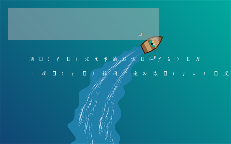 浦發(fā)信用卡逾期恢復(fù)額度-浦發(fā)信用卡逾期恢復(fù)額度了