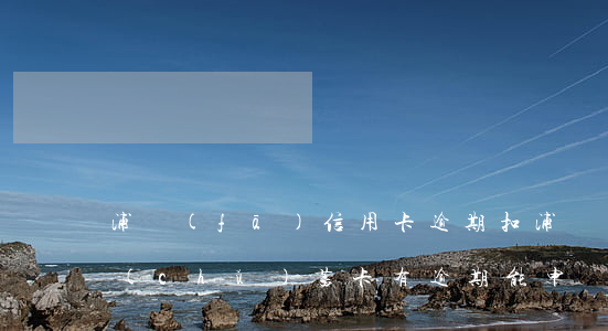 浦發(fā)信用卡逾期扣浦發(fā)儲(chǔ)蓄卡 有逾期能申請(qǐng)浦發(fā)信用卡