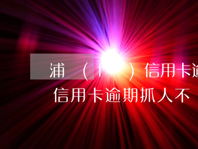 浦發(fā)信用卡逾期抓人(浦發(fā)信用卡逾期抓人不)