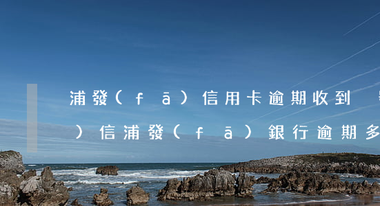 浦發(fā)信用卡逾期收到掛號(hào)信(浦發(fā)銀行逾期多久報(bào)人民銀行金融信用信息)