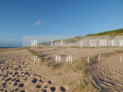 浦發(fā)信用卡逾期有人發(fā)通告給我(浦發(fā)逾期三個月說報案了 浦發(fā)客服說沒顯示)