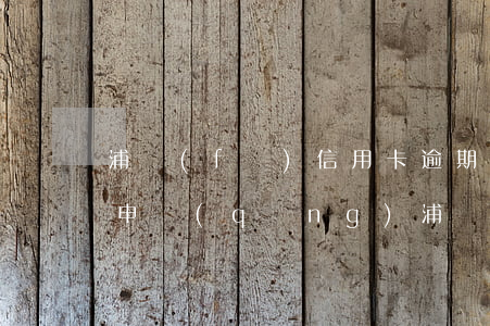 浦發(fā)信用卡逾期有寬限么(有逾期能申請(qǐng)浦發(fā)信用卡)