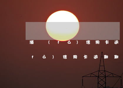 浦發(fā)信用卡逾期期間有還款 浦發(fā)信用卡逾期期間有還款