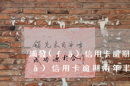 浦發(fā)信用卡逾期欠款6萬(浦發(fā)信用卡逾期兩年半)