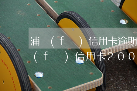 浦發(fā)信用卡逾期沒超過一萬-浦發(fā)信用卡2000逾期兩年
