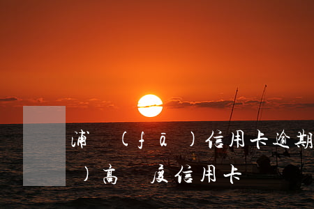 浦發(fā)信用卡逾期率最高 浦發(fā)高額度信用卡