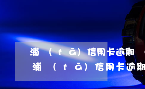 浦發(fā)信用卡逾期發(fā)律師函 浦發(fā)信用卡逾期發(fā)律師函到起訴要多久