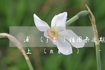 浦發(fā)信用卡逾期發(fā)微信要上門(mén)約談-浦發(fā)信用卡逾期發(fā)微信要上門(mén)約談是真的嗎