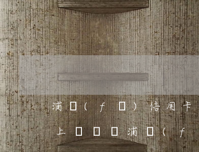 浦發(fā)信用卡逾期發(fā)微信要上門約談 浦發(fā)信用卡2萬逾期3個月上門是真的嗎