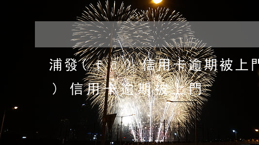 浦發(fā)信用卡逾期被上門(浦發(fā)信用卡逾期被上門)