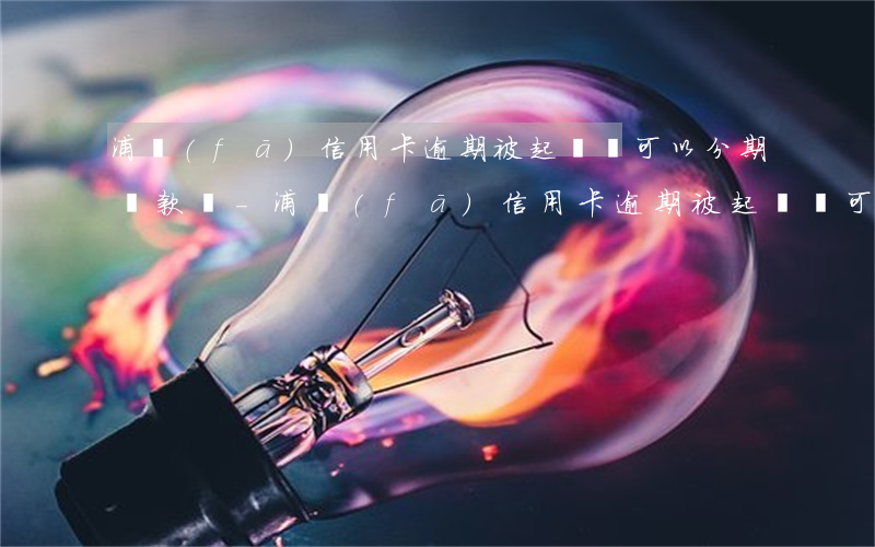 浦發(fā)信用卡逾期被起訴還可以分期還款嗎-浦發(fā)信用卡逾期被起訴還可以分期還款嗎安全嗎