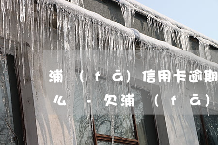 浦發(fā)信用卡逾期負(fù)債人怎么辦-欠浦發(fā)信用卡逾期3個(gè)月了說要起訴我