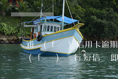 浦發(fā)信用卡逾期起訴短信 收到浦發(fā)銀行短信說即將起訴