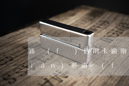 浦發(fā)信用卡逾期跟哪個部門聯(lián)系 浦發(fā)信用卡逾期跟哪個部門聯(lián)系起訴