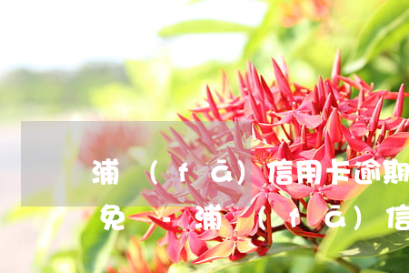 浦發(fā)信用卡逾期違約金利息可以減免嗎-浦發(fā)信用卡逾期違約金利息可以減免嗎