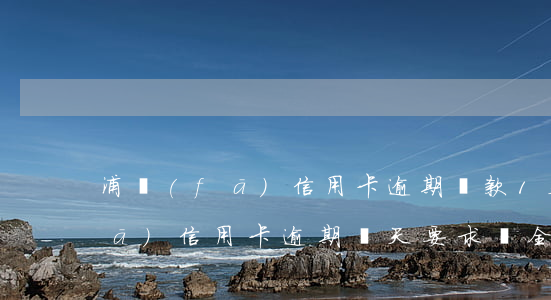 浦發(fā)信用卡逾期還款1天(浦發(fā)信用卡逾期幾天要求還全款)