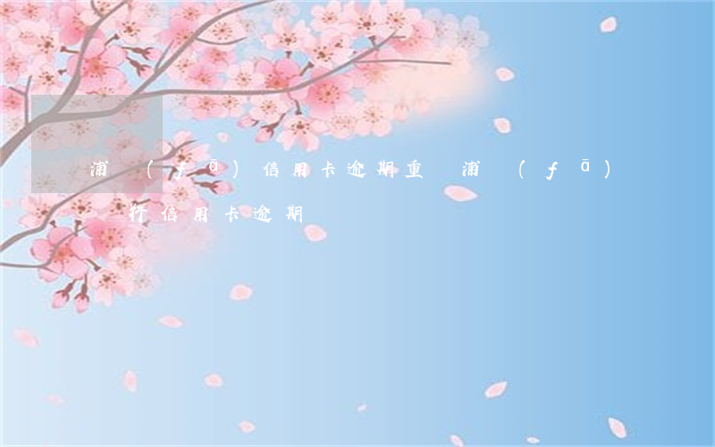 浦發(fā)信用卡逾期重組(浦發(fā)銀行信用卡 逾期)