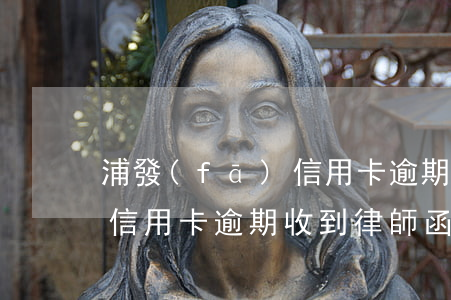 浦發(fā)信用卡逾期銀行寄送律師函 因信用卡逾期收到律師函