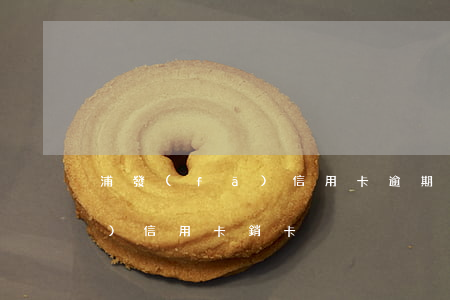浦發(fā)信用卡逾期銷卡6(浦發(fā)信用卡 銷卡)