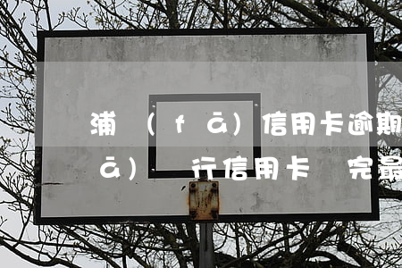 浦發(fā)信用卡逾期高額還款(浦發(fā)銀行信用卡還完最低之后顯示逾期)
