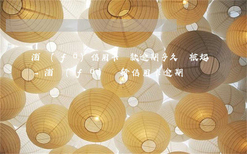 浦發(fā)信用卡還款逾期多久會被起訴-浦發(fā)銀行信用卡 逾期