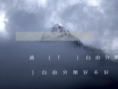 浦發(fā)自由分期好不好-浦發(fā)自由分期好不好