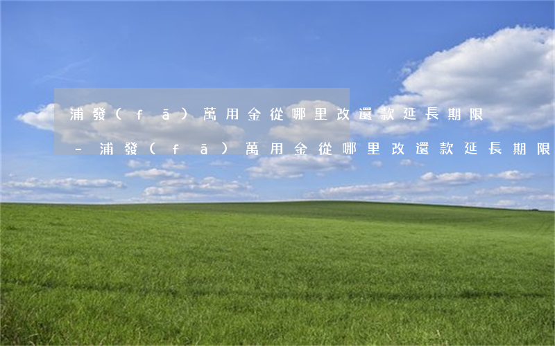 浦發(fā)萬用金從哪里改還款延長期限-浦發(fā)萬用金從哪里改還款延長期限呢