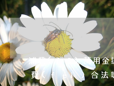 浦發(fā)萬用金提前還款手續(xù)費(fèi)合法嗎-浦發(fā)萬用金提前還款手續(xù)費(fèi)合法嗎安全嗎