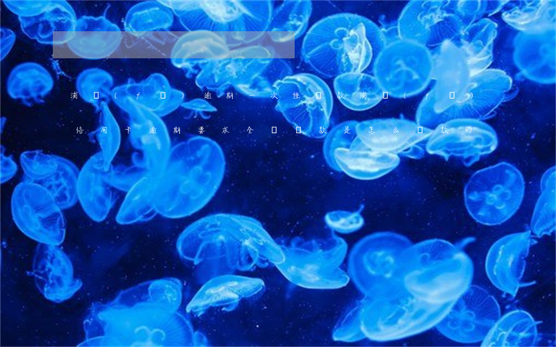 浦發(fā)逾期一次性還款(浦發(fā)信用卡逾期要求全額還款是怎么還款的)