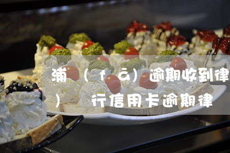 浦發(fā)逾期收到律師通知(浦發(fā)銀行信用卡逾期律師給我打電話要起訴)