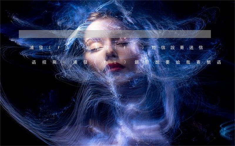 浦發(fā)逾期發(fā)短信說寄送信函招商-浦發(fā)銀行說要給我寄信函