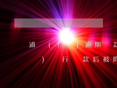 浦發(fā)逾期還款被降額du(浦發(fā)銀行還款后被降額)