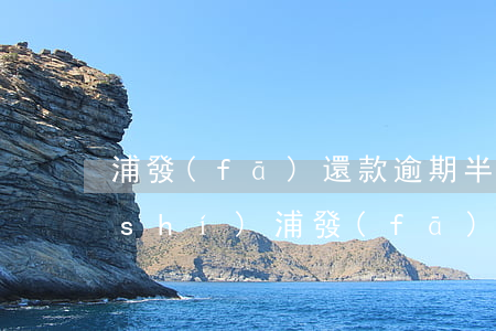 浦發(fā)還款逾期半個(gè)小時(shí)(浦發(fā)逾期一年了催收說(shuō)不用還利息了)