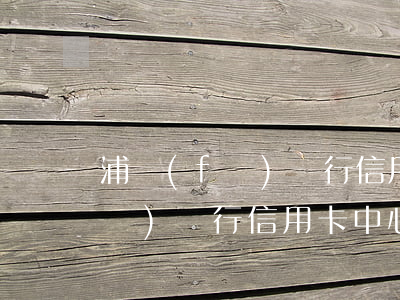 浦發(fā)銀行信用卡中心逾期(浦發(fā)銀行信用卡中心逾期客戶法律)