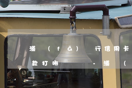 浦發(fā)銀行信用卡協(xié)商還款打哪個電話-浦發(fā)銀行信用卡協(xié)商還款打哪個電話投訴