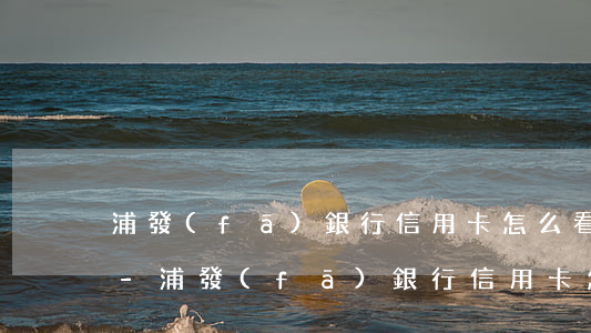 浦發(fā)銀行信用卡怎么看還欠多少錢-浦發(fā)銀行信用卡怎么看還欠多少錢沒