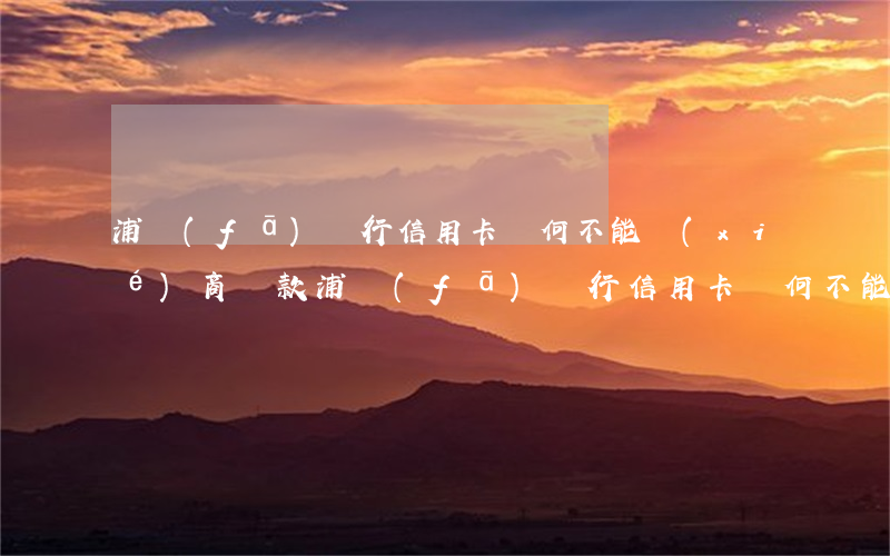 浦發(fā)銀行信用卡為何不能協(xié)商還款(浦發(fā)銀行信用卡為何不能協(xié)商還款)
