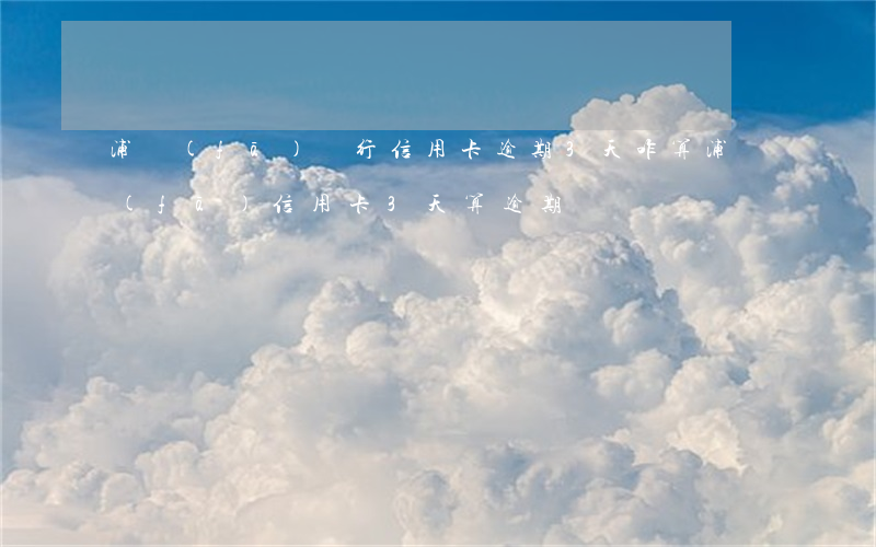 浦發(fā)銀行信用卡逾期3天咋算(浦發(fā)信用卡3天算逾期嗎)
