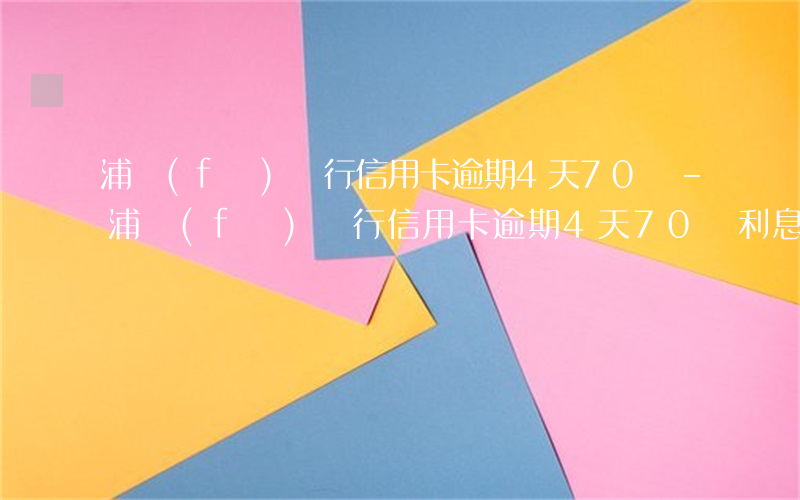 浦發(fā)銀行信用卡逾期4天70塊-浦發(fā)銀行信用卡逾期4天70塊利息